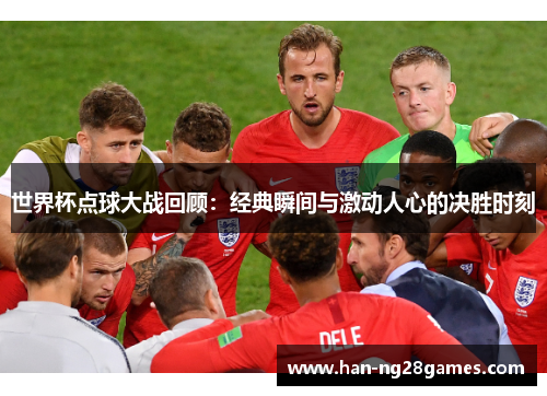 世界杯点球大战回顾:经典瞬间与激动人心的决胜时刻 世界杯点球大战回顾:经典瞬间与激动人心的决胜时刻