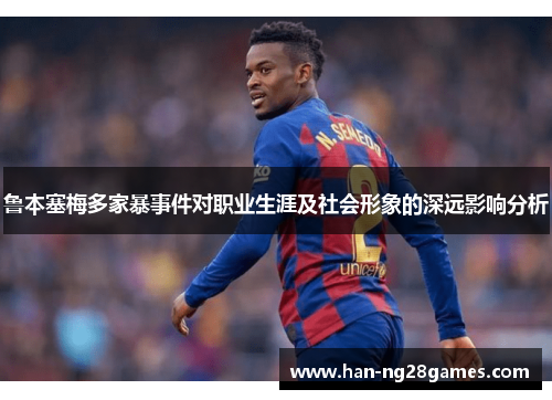 鲁本塞梅多家暴事件对职业生涯及社会形象的深远影响分析
