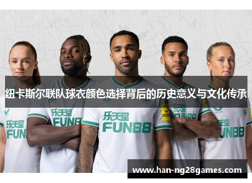 纽卡斯尔联队球衣颜色选择背后的历史意义与文化传承 纽卡斯尔联队球衣颜色选择背后的历史意义与文化传承
