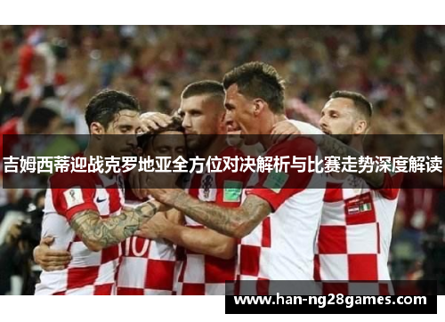 吉姆西蒂迎战克罗地亚全方位对决解析与比赛走势深度解读 吉姆西蒂迎战克罗地亚全方位对决解析与比赛走势深度解读