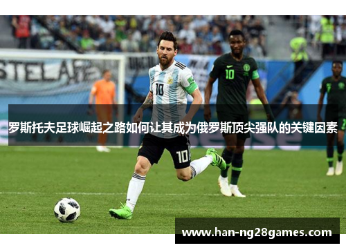 罗斯托夫足球崛起之路如何让其成为俄罗斯顶尖强队的关键因素 罗斯托夫足球崛起之路如何让其成为俄罗斯顶尖强队的关键因素