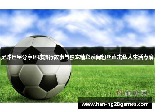 足球巨星分享环球旅行故事与独家精彩瞬间粉丝直击私人生活点滴 足球巨星分享环球旅行故事与独家精彩瞬间粉丝直击私人生活点滴