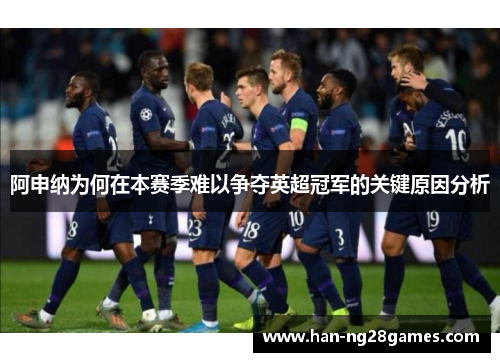 阿申纳为何在本赛季难以争夺英超冠军的关键原因分析 阿申纳为何在本赛季难以争夺英超冠军的关键原因分析