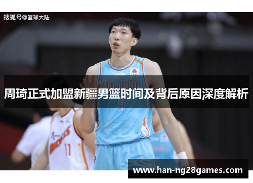 周琦正式加盟新疆男篮时间及背后原因深度解析 周琦正式加盟新疆男篮时间及背后原因深度解析