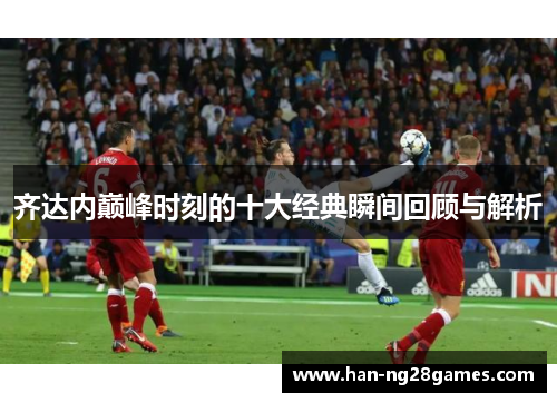 齐达内巅峰时刻的十大经典瞬间回顾与解析