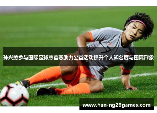 孙兴慜参与国际足球慈善赛助力公益活动提升个人知名度与国际形象