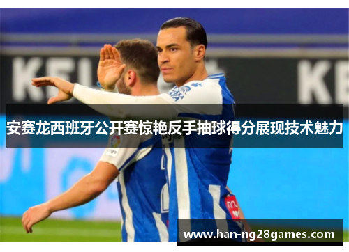 安赛龙西班牙公开赛惊艳反手抽球得分展现技术魅力