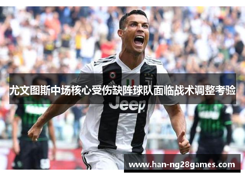 尤文图斯中场核心受伤缺阵球队面临战术调整考验