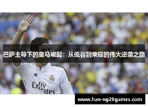 巴萨主导下的皇马崛起：从低谷到荣耀的伟大逆袭之路
