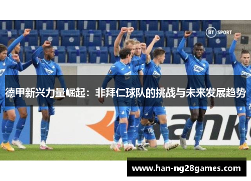 德甲新兴力量崛起:非拜仁球队的挑战与未来发展趋势 德甲新兴力量崛起:非拜仁球队的挑战与未来发展趋势