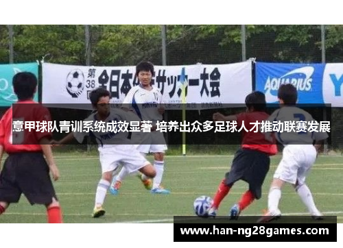意甲球队青训系统成效显著 培养出众多足球人才推动联赛发展 意甲球队青训系统成效显著 培养出众多足球人才推动联赛发展
