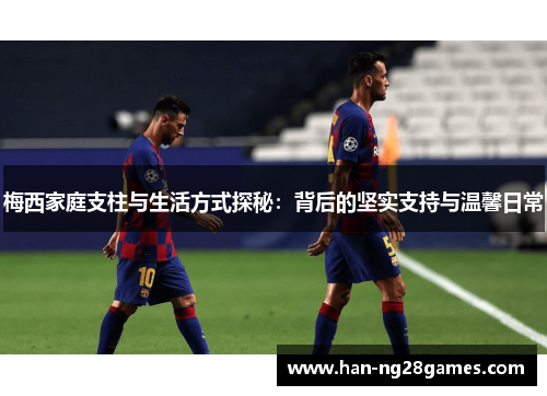 梅西家庭支柱与生活方式探秘：背后的坚实支持与温馨日常