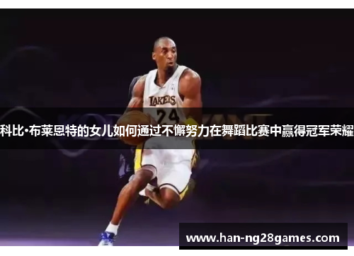 科比·布莱恩特的女儿如何通过不懈努力在舞蹈比赛中赢得冠军荣耀