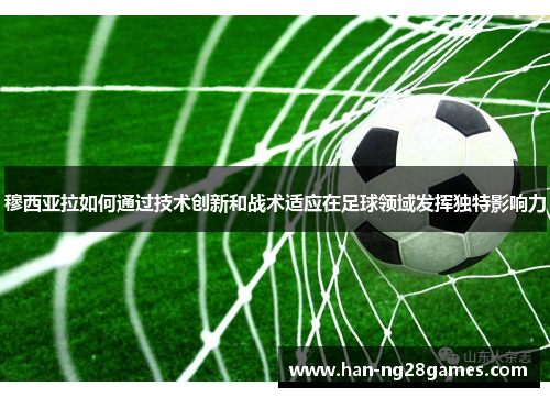穆西亚拉如何通过技术创新和战术适应在足球领域发挥独特影响力