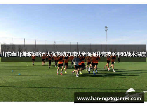 山东泰山训练策略五大优势助力球队全面提升竞技水平和战术深度
