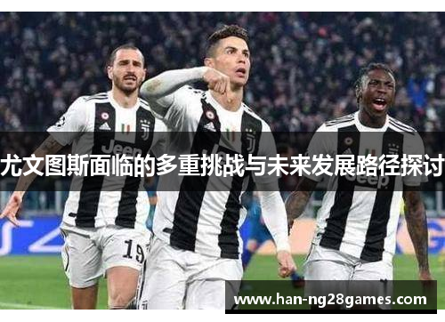 尤文图斯面临的多重挑战与未来发展路径探讨