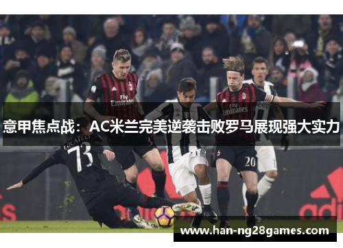 意甲焦点战：AC米兰完美逆袭击败罗马展现强大实力