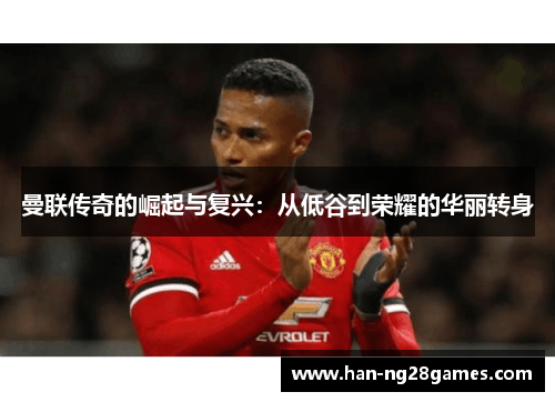 曼联传奇的崛起与复兴:从低谷到荣耀的华丽转身 曼联传奇的崛起与复兴:从低谷到荣耀的华丽转身