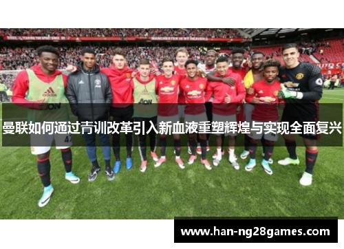 曼联如何通过青训改革引入新血液重塑辉煌与实现全面复兴 曼联如何通过青训改革引入新血液重塑辉煌与实现全面复兴
