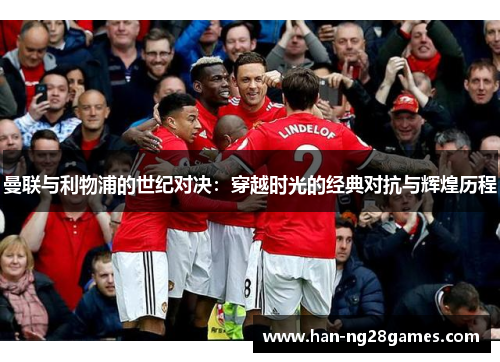曼联与利物浦的世纪对决:穿越时光的经典对抗与辉煌历程 曼联与利物浦的世纪对决:穿越时光的经典对抗与辉煌历程