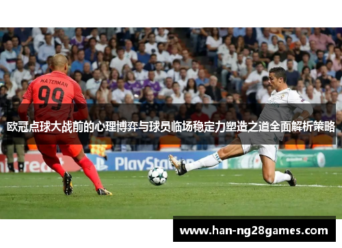 欧冠点球大战前的心理博弈与球员临场稳定力塑造之道全面解析策略