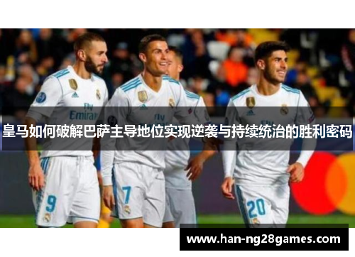 皇马如何破解巴萨主导地位实现逆袭与持续统治的胜利密码