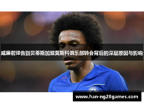 威廉若泽告别贝蒂斯加盟莫斯科俱乐部转会背后的深层原因与影响