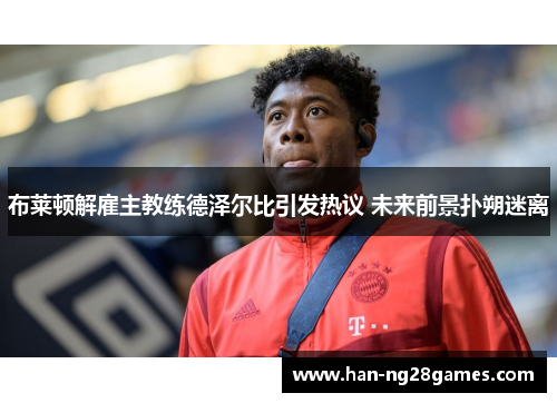 布莱顿解雇主教练德泽尔比引发热议 未来前景扑朔迷离