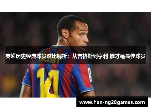 英超历史经典球员对比解析：从吉格斯到亨利 谁才是最佳球员