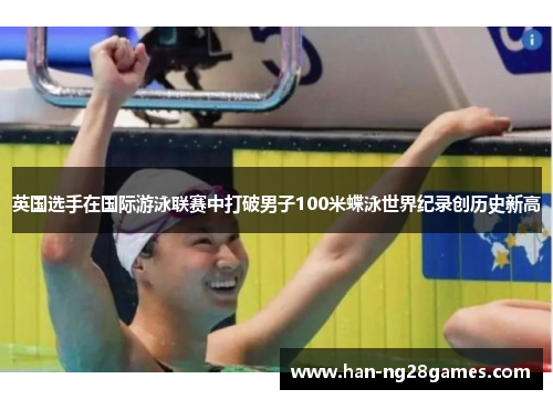 英国选手在国际游泳联赛中打破男子100米蝶泳世界纪录创历史新高