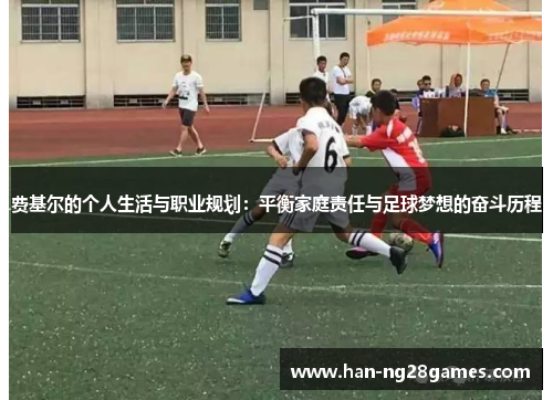 费基尔的个人生活与职业规划：平衡家庭责任与足球梦想的奋斗历程