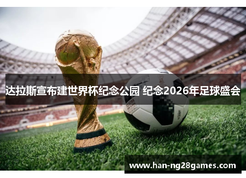 达拉斯宣布建世界杯纪念公园 纪念2026年足球盛会